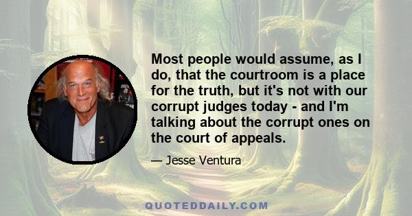 Most people would assume, as I do, that the courtroom is a place for the truth, but it's not with our corrupt judges today - and I'm talking about the corrupt ones on the court of appeals.