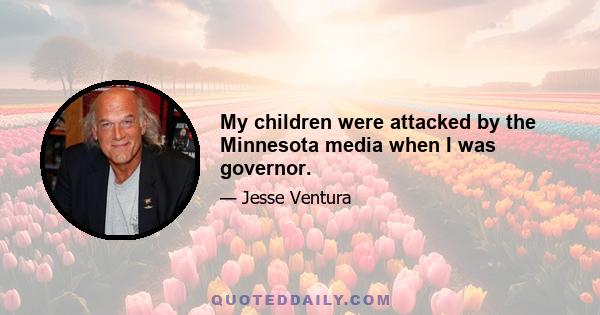 My children were attacked by the Minnesota media when I was governor.