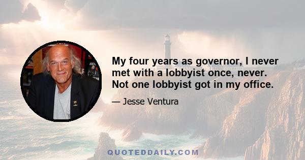 My four years as governor, I never met with a lobbyist once, never. Not one lobbyist got in my office.