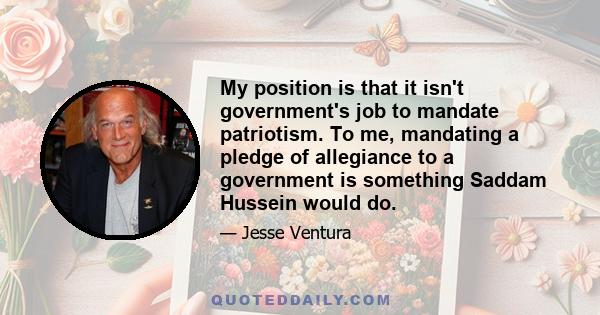 My position is that it isn't government's job to mandate patriotism. To me, mandating a pledge of allegiance to a government is something Saddam Hussein would do.