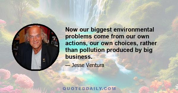 Now our biggest environmental problems come from our own actions, our own choices, rather than pollution produced by big business.