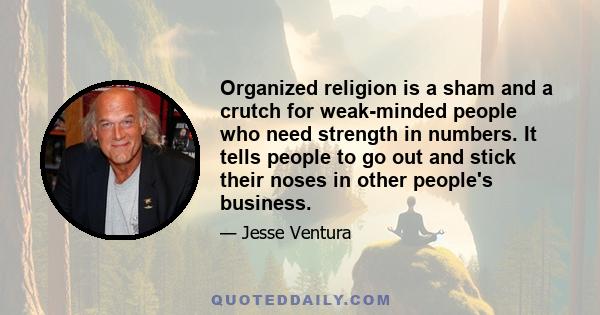 Organized religion is a sham and a crutch for weak-minded people who need strength in numbers. It tells people to go out and stick their noses in other people's business.