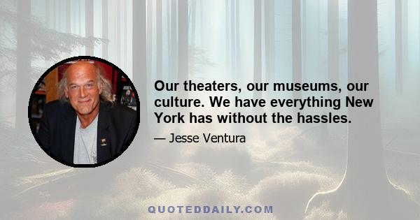 Our theaters, our museums, our culture. We have everything New York has without the hassles.