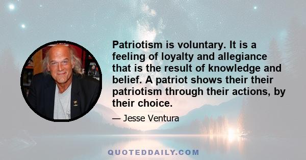 Patriotism is voluntary. It is a feeling of loyalty and allegiance that is the result of knowledge and belief. A patriot shows their their patriotism through their actions, by their choice.