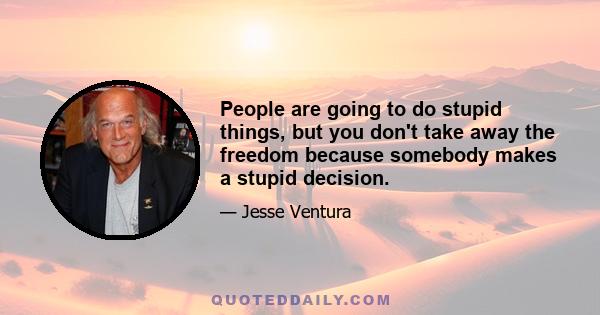 People are going to do stupid things, but you don't take away the freedom because somebody makes a stupid decision.