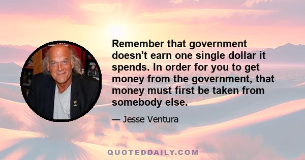 Remember that government doesn't earn one single dollar it spends. In order for you to get money from the government, that money must first be taken from somebody else.