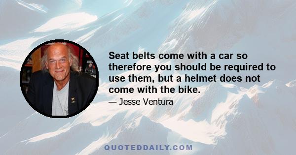 Seat belts come with a car so therefore you should be required to use them, but a helmet does not come with the bike.