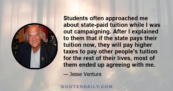 Students often approached me about state-paid tuition while I was out campaigning. After I explained to them that if the state pays their tuition now, they will pay higher taxes to pay other people's tuition for the