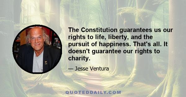 The Constitution guarantees us our rights to life, liberty, and the pursuit of happiness. That's all. It doesn't guarantee our rights to charity.