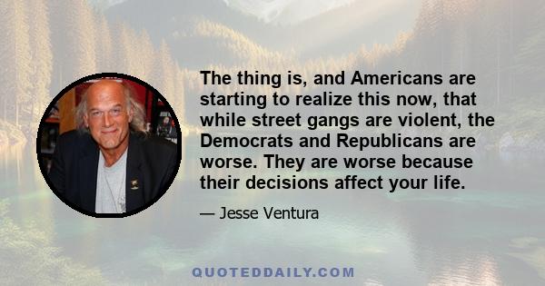 The thing is, and Americans are starting to realize this now, that while street gangs are violent, the Democrats and Republicans are worse. They are worse because their decisions affect your life.