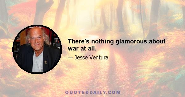 There's nothing glamorous about war at all.