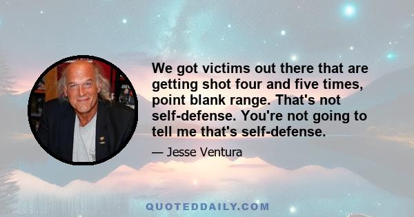 We got victims out there that are getting shot four and five times, point blank range. That's not self-defense. You're not going to tell me that's self-defense.