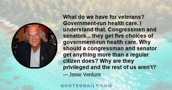 What do we have for veterans? Government-run health care. I understand that. Congressmen and senators... they get five choices of government-run health care. Why should a congressman and senator get anything more than a 