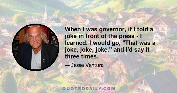 When I was governor, if I told a joke in front of the press - I learned. I would go, That was a joke, joke, joke, and I'd say it three times.