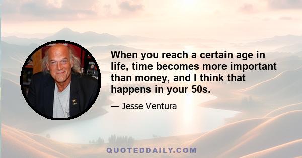 When you reach a certain age in life, time becomes more important than money, and I think that happens in your 50s.