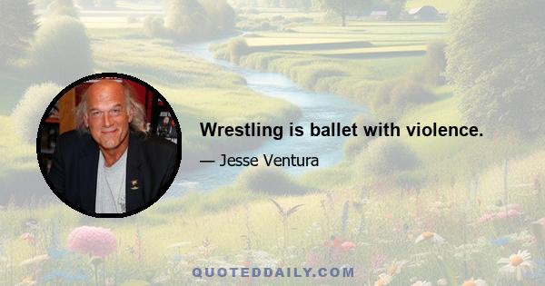 Wrestling is ballet with violence.