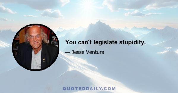 You can't legislate stupidity.