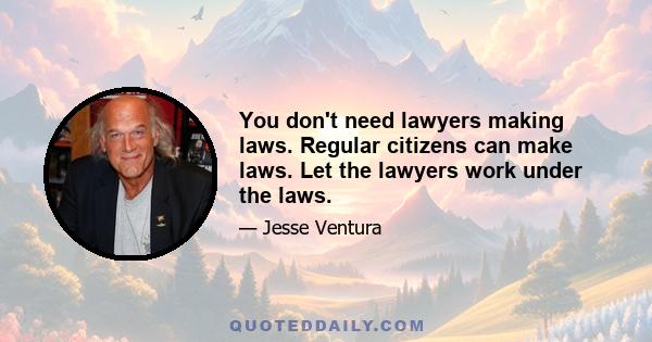 You don't need lawyers making laws. Regular citizens can make laws. Let the lawyers work under the laws.