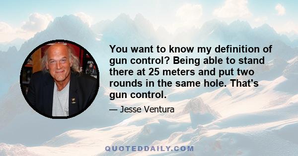 You want to know my definition of gun control? Being able to stand there at 25 meters and put two rounds in the same hole. That's gun control.