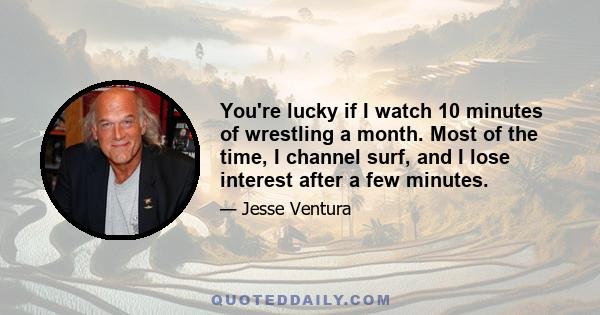 You're lucky if I watch 10 minutes of wrestling a month. Most of the time, I channel surf, and I lose interest after a few minutes.