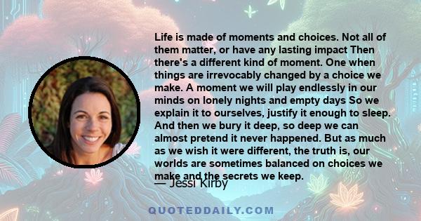 Life is made of moments and choices. Not all of them matter, or have any lasting impact Then there's a different kind of moment. One when things are irrevocably changed by a choice we make. A moment we will play