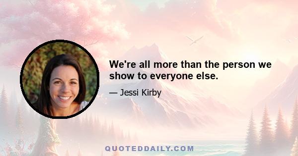 We're all more than the person we show to everyone else.