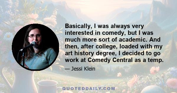 Basically, I was always very interested in comedy, but I was much more sort of academic. And then, after college, loaded with my art history degree, I decided to go work at Comedy Central as a temp.