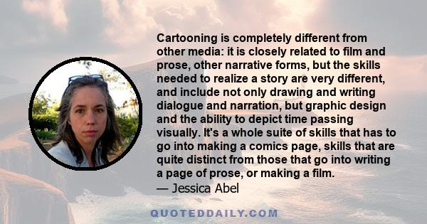 Cartooning is completely different from other media: it is closely related to film and prose, other narrative forms, but the skills needed to realize a story are very different, and include not only drawing and writing