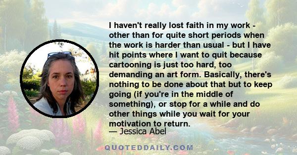 I haven't really lost faith in my work - other than for quite short periods when the work is harder than usual - but I have hit points where I want to quit because cartooning is just too hard, too demanding an art form. 