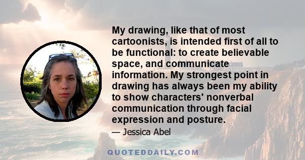 My drawing, like that of most cartoonists, is intended first of all to be functional: to create believable space, and communicate information. My strongest point in drawing has always been my ability to show characters' 