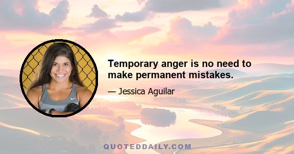 Temporary anger is no need to make permanent mistakes.