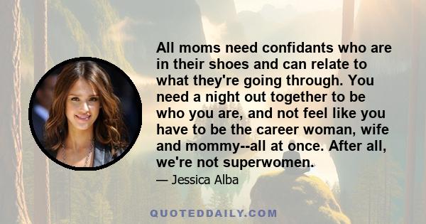 All moms need confidants who are in their shoes and can relate to what they're going through. You need a night out together to be who you are, and not feel like you have to be the career woman, wife and mommy--all at