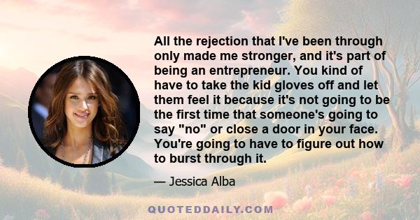 All the rejection that I've been through only made me stronger, and it's part of being an entrepreneur. You kind of have to take the kid gloves off and let them feel it because it's not going to be the first time that