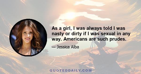 As a girl, I was always told I was nasty or dirty if I was sexual in any way. Americans are such prudes.