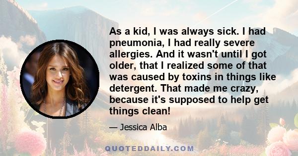 As a kid, I was always sick. I had pneumonia, I had really severe allergies. And it wasn't until I got older, that I realized some of that was caused by toxins in things like detergent. That made me crazy, because it's