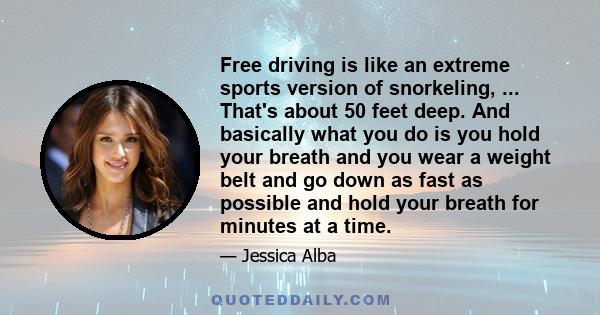 Free driving is like an extreme sports version of snorkeling, ... That's about 50 feet deep. And basically what you do is you hold your breath and you wear a weight belt and go down as fast as possible and hold your