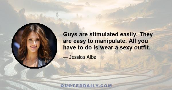 Guys are stimulated easily. They are easy to manipulate. All you have to do is wear a sexy outfit.