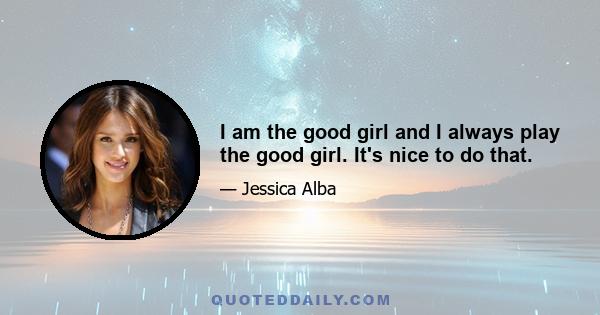 I am the good girl and I always play the good girl. It's nice to do that.