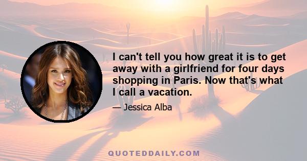 I can't tell you how great it is to get away with a girlfriend for four days shopping in Paris. Now that's what I call a vacation.