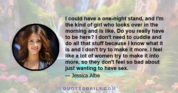 I could have a one-night stand, and I'm the kind of girl who looks over in the morning and is like, Do you really have to be here? I don't need to cuddle and do all that stuff because I know what it is and I don't try