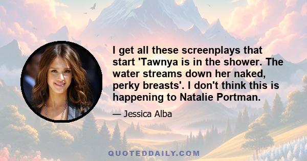 I get all these screenplays that start 'Tawnya is in the shower. The water streams down her naked, perky breasts'. I don't think this is happening to Natalie Portman.