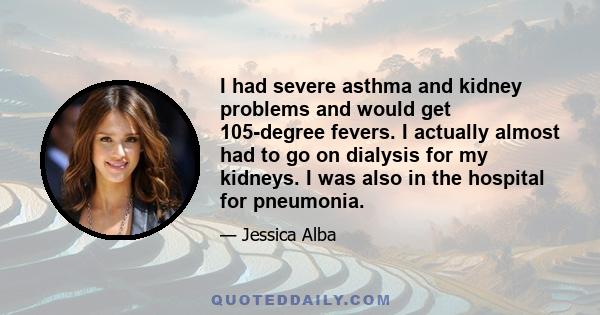 I had severe asthma and kidney problems and would get 105-degree fevers. I actually almost had to go on dialysis for my kidneys. I was also in the hospital for pneumonia.