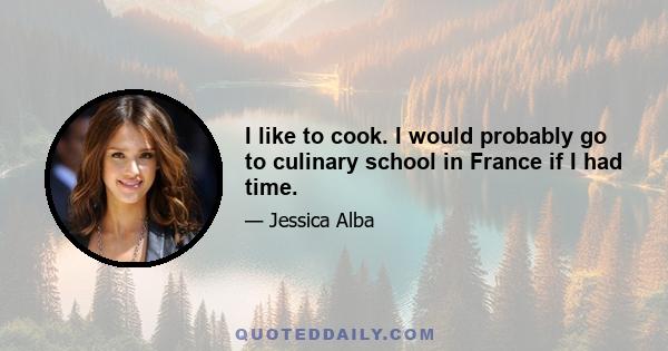 I like to cook. I would probably go to culinary school in France if I had time.