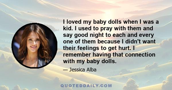 I loved my baby dolls when I was a kid. I used to pray with them and say good night to each and every one of them because I didn't want their feelings to get hurt. I remember having that connection with my baby dolls.