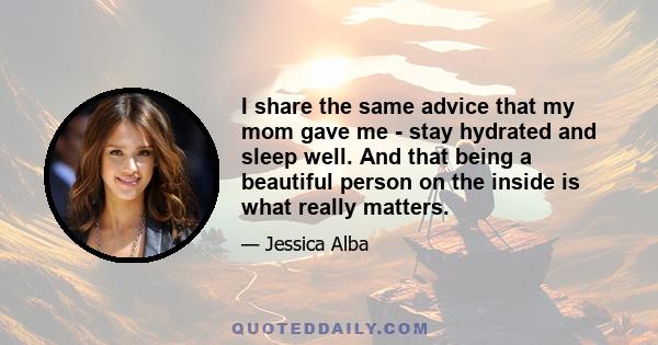 I share the same advice that my mom gave me - stay hydrated and sleep well. And that being a beautiful person on the inside is what really matters.