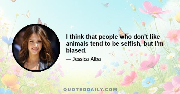 I think that people who don't like animals tend to be selfish, but I'm biased.