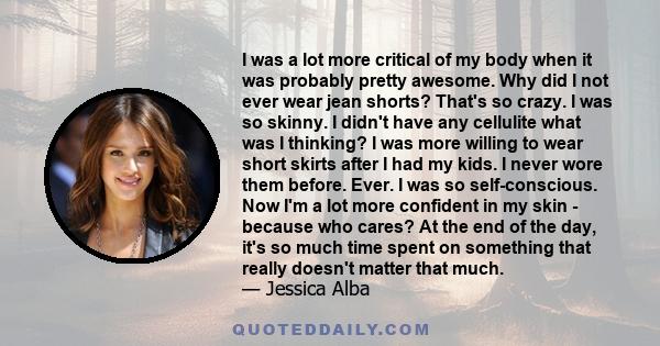 I was a lot more critical of my body when it was probably pretty awesome. Why did I not ever wear jean shorts? That's so crazy. I was so skinny. I didn't have any cellulite what was I thinking? I was more willing to