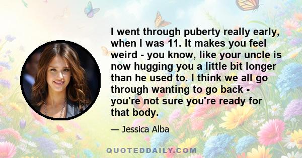 I went through puberty really early, when I was 11. It makes you feel weird - you know, like your uncle is now hugging you a little bit longer than he used to. I think we all go through wanting to go back - you're not