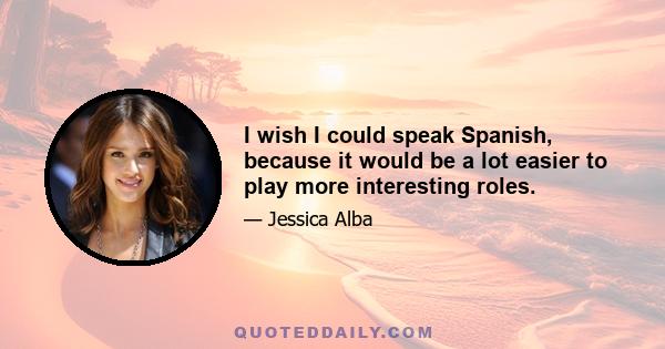 I wish I could speak Spanish, because it would be a lot easier to play more interesting roles.