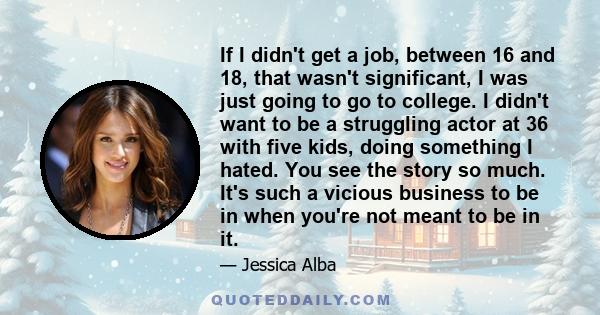 If I didn't get a job, between 16 and 18, that wasn't significant, I was just going to go to college. I didn't want to be a struggling actor at 36 with five kids, doing something I hated. You see the story so much. It's 